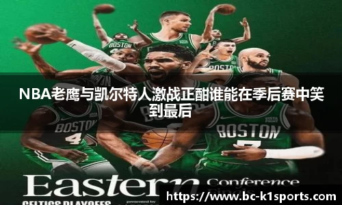 NBA老鹰与凯尔特人激战正酣谁能在季后赛中笑到最后
