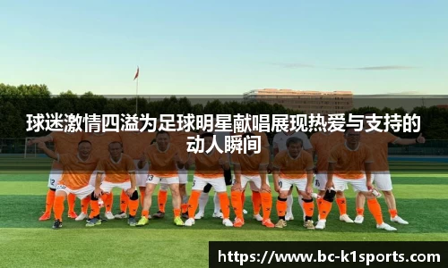 球迷激情四溢为足球明星献唱展现热爱与支持的动人瞬间
